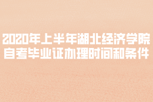 2020年上半年湖北經(jīng)濟學院自考畢業(yè)證辦理時間和條件