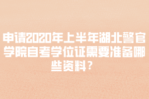 申請(qǐng)2020年上半年湖北警官學(xué)院自考學(xué)位證需要準(zhǔn)備哪些資料？