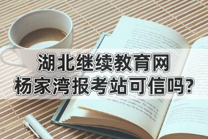 湖北繼續(xù)教育網(wǎng)楊家灣報(bào)考站可信嗎?為什么有人說(shuō)自考就是騙局?