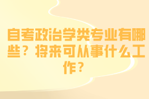 自考政治學(xué)類專業(yè)有哪些？將來可從事什么工作？