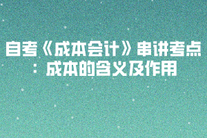 2020下半年湖北自考《成本會計》串講考點：成本的含義及作用