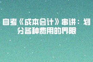 2020下半年湖北自考《成本會計》串講：劃分各種費(fèi)用的界限