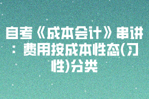 2020下半年湖北自考《成本會計》串講：費用按成本性態(tài)(習性)分類