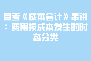 2020下半年自考《成本會計》串講：費用按成本發(fā)生的時態(tài)分類