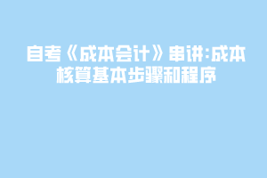 自考《成本會計》串講:成本核算基本步驟和程序