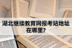 湖北繼續(xù)教育網(wǎng)報考站地址在哪里?自考學(xué)歷國家承認(rèn)么?