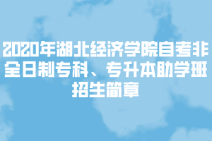 2020年湖北經(jīng)濟學(xué)院自考非全日制?？?專升本助學(xué)班招生簡章