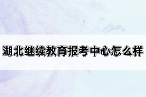 湖北繼續(xù)教育報(bào)考中心怎么樣？