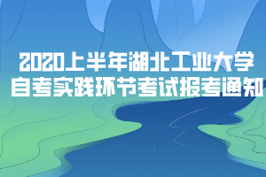 2020年上半年湖北工業(yè)大學(xué)自考實(shí)踐環(huán)節(jié)考試報(bào)考通知