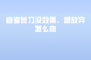 自考復(fù)習(xí)沒效果，想放棄怎么辦？