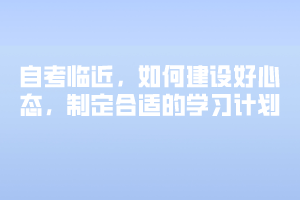 自考臨近，如何建設(shè)好心態(tài)，制定合適的學(xué)習(xí)計(jì)劃