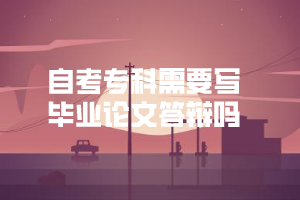 自考專科需要寫畢業(yè)論文答辯嗎