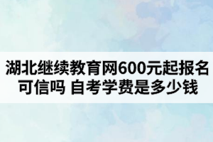 湖北繼續(xù)教育網(wǎng)600元起報(bào)名可信嗎？自考學(xué)費(fèi)是多少錢？