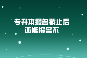 專升本報(bào)名截止后還能報(bào)名不