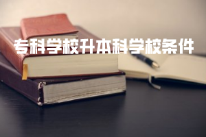 ?？茖W(xué)校升本科學(xué)校條件