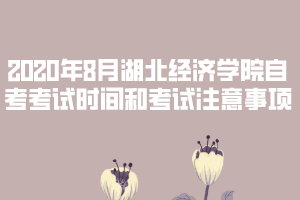 2020年8月湖北經(jīng)濟(jì)學(xué)院自考考試時間和考試注意事項