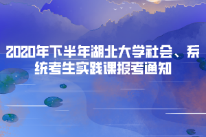 2020年下半年湖北大學(xué)自考社會、系統(tǒng)考生實踐課報考通知