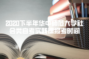 2020下半年華中師范大學(xué)社會(huì)類自考實(shí)踐課報(bào)考時(shí)間