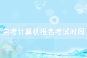 2020年10月湖北自考計(jì)算機(jī)報(bào)名考試時(shí)間安排