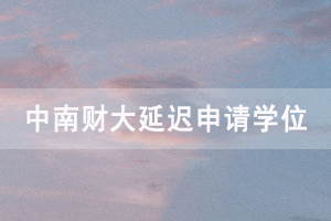 2020下半年中南財(cái)大自考畢業(yè)生延遲申請(qǐng)學(xué)位通知