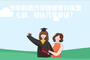 華中科技大學(xué)自考專升本怎么樣，可以幾年拿證？