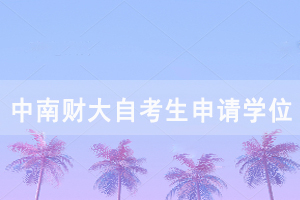 2020年下半年中南財(cái)大自考畢業(yè)生申請學(xué)位通知