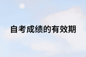 自考成績的有效期是多長時間？只有8年？