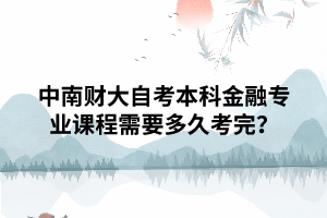 中南財大自考本科金融專業(yè)課程需要多久考完？