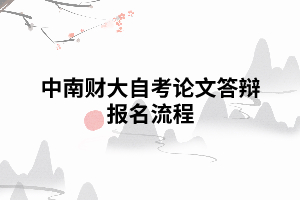 中南財大自考論文答辯報名流程 中南財大自考論文答辯報名流程
