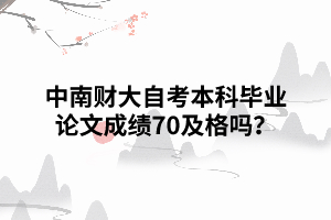 中南財(cái)大自考本科畢業(yè)論文成績(jī)70及格嗎