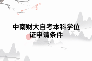 中南財(cái)大自考本科學(xué)位證申請(qǐng)要求條件