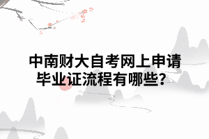 中南財大自考網(wǎng)上申請畢業(yè)證流程有哪些？
