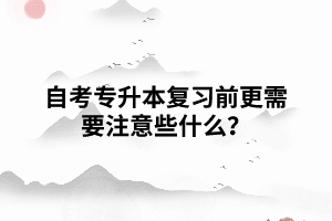 湖北自考專升本復(fù)習(xí)前更需要注意些什么？