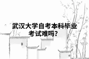 武漢大學(xué)自考本科畢業(yè)考試難嗎