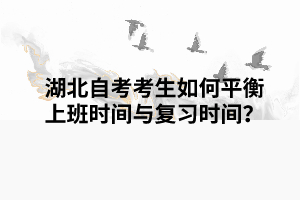 湖北自考考生如何平衡上班時間與復(fù)習(xí)時間？