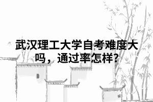 武漢理工大學自考難度大嗎，通過率怎樣?