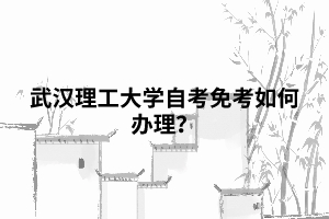 武漢理工大學(xué)自考免考如何辦理？