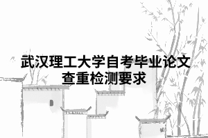  武漢理工大學(xué)自考畢業(yè)論文查重檢測要求