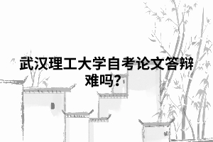 武漢理工大學(xué)自考論文答辯難嗎？