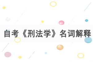 2021年4月武漢自考《刑法學(xué)》名詞解釋練習(xí)（4）