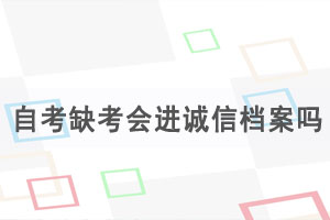 湖北自考缺考會進(jìn)誠信檔案嗎，自考缺考有什么影響？