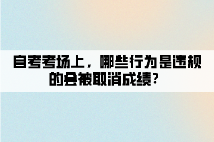 自考考場上，哪些行為是違規(guī)的會被取消成績？