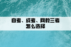 自考、成考、網(wǎng)教三者要如何選擇