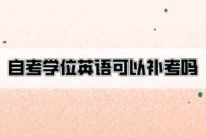 自考學位英語不合格可以申請補考嗎？