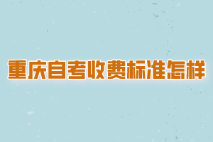 重慶自考收費標(biāo)準(zhǔn)是怎樣