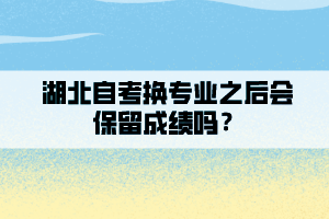 湖北自考換專(zhuān)業(yè)之后會(huì)保留成績(jī)嗎？