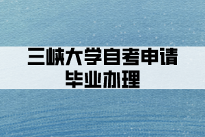 三峽大學(xué)自考申請(qǐng)畢業(yè)辦理