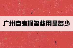 廣州自考報(bào)名費(fèi)用是多少