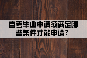 自考畢業(yè)申請(qǐng)須滿足哪些條件才能申請(qǐng)？