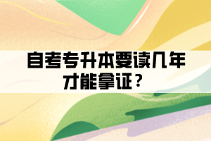 自考專升本要讀幾年才能拿證？